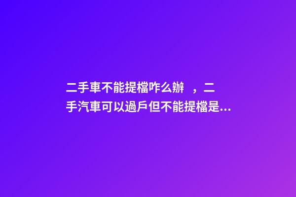 二手車不能提檔咋么辦，二手汽車可以過戶但不能提檔是怎么回事